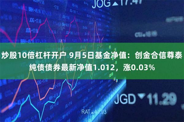 炒股10倍杠杆开户 9月5日基金净值：创金合信尊泰纯债债券最新净值1.012，涨0.03%