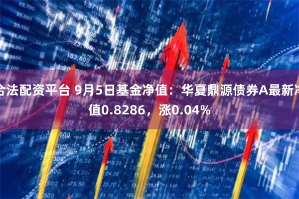合法配资平台 9月5日基金净值：华夏鼎源债券A最新净值0.8286，涨0.04%