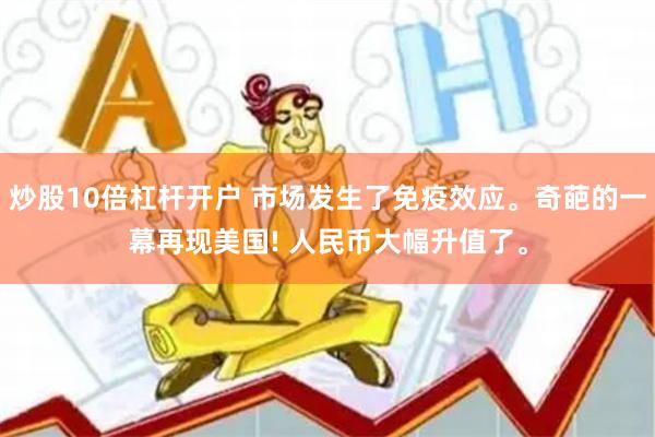 炒股10倍杠杆开户 市场发生了免疫效应。奇葩的一幕再现美国! 人民币大幅升值了。