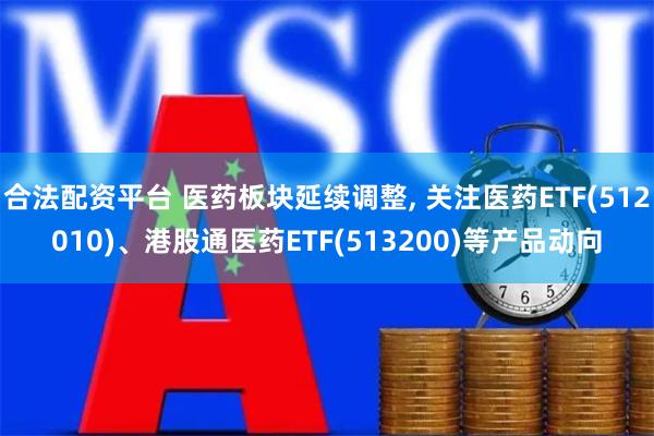 合法配资平台 医药板块延续调整, 关注医药ETF(512010)、港股通医药ETF(513200)等产品动向