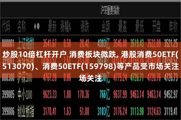 炒股10倍杠杆开户 消费板块微跌, 港股消费50ETF(513070)、消费50ETF(159798)等产品受市场关注
