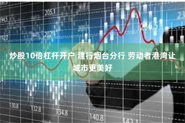 炒股10倍杠杆开户 建行烟台分行 劳动者港湾让城市更美好