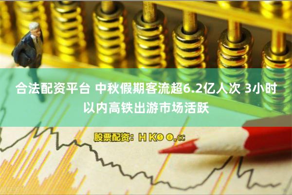 合法配资平台 中秋假期客流超6.2亿人次 3小时以内高铁出游市场活跃