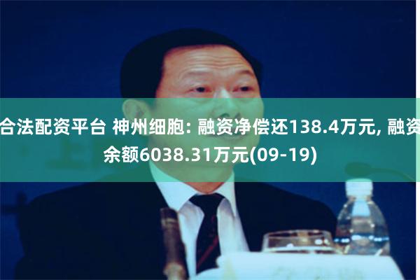 合法配资平台 神州细胞: 融资净偿还138.4万元, 融资余额6038.31万元(09-19)