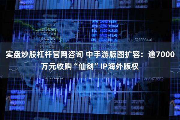 实盘炒股杠杆官网咨询 中手游版图扩容：逾7000万元收购“仙剑”IP海外版权