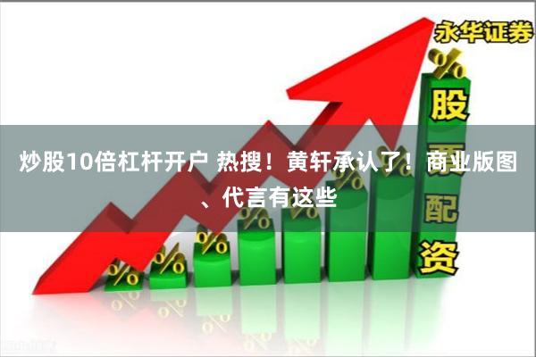 炒股10倍杠杆开户 热搜！黄轩承认了！商业版图、代言有这些