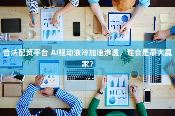 合法配资平台 AI驱动液冷加速渗透，谁会是最大赢家？