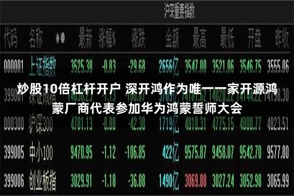 炒股10倍杠杆开户 深开鸿作为唯一一家开源鸿蒙厂商代表参加华为鸿蒙誓师大会