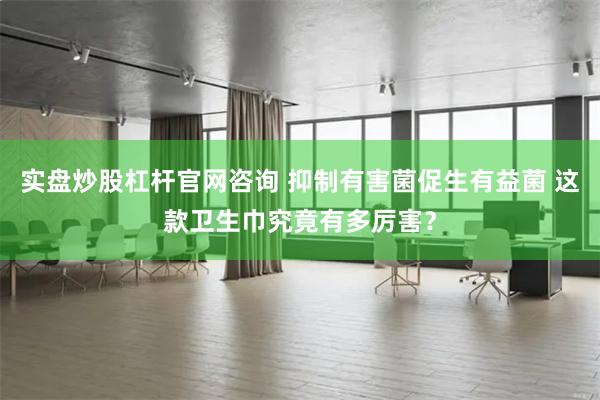 实盘炒股杠杆官网咨询 抑制有害菌促生有益菌 这款卫生巾究竟有多厉害？