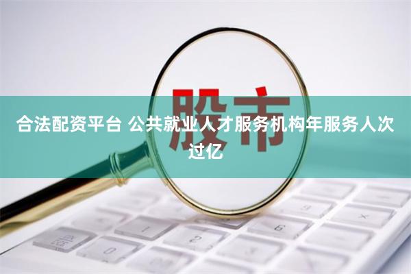 合法配资平台 公共就业人才服务机构年服务人次过亿