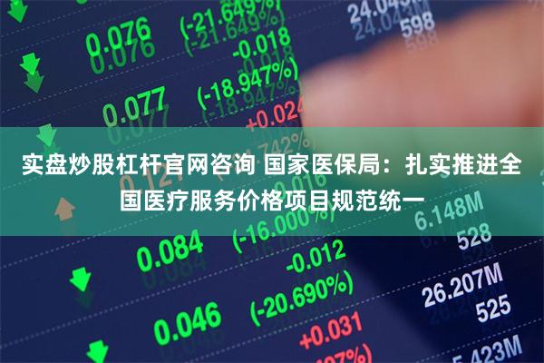 实盘炒股杠杆官网咨询 国家医保局：扎实推进全国医疗服务价格项目规范统一