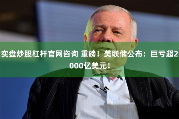 实盘炒股杠杆官网咨询 重磅！美联储公布：巨亏超2000亿美元！