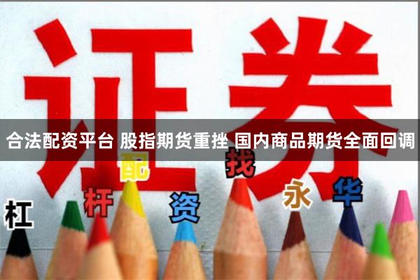合法配资平台 股指期货重挫 国内商品期货全面回调