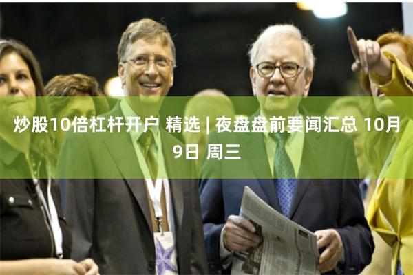 炒股10倍杠杆开户 精选 | 夜盘盘前要闻汇总 10月9日 周三