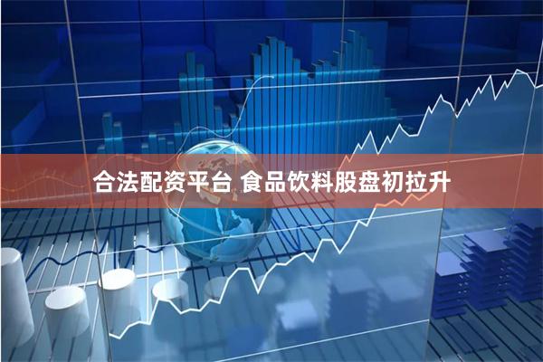 合法配资平台 食品饮料股盘初拉升