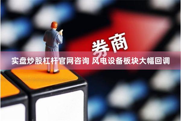 实盘炒股杠杆官网咨询 风电设备板块大幅回调