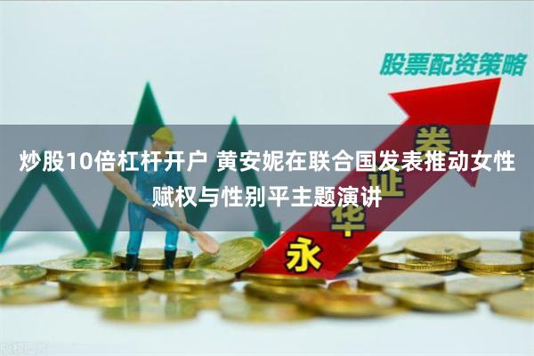 炒股10倍杠杆开户 黄安妮在联合国发表推动女性赋权与性别平主题演讲
