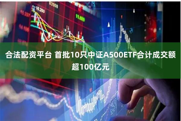 合法配资平台 首批10只中证A500ETF合计成交额超100亿元