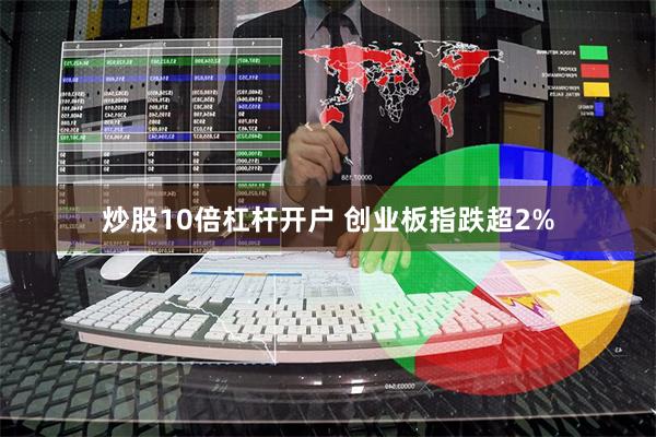 炒股10倍杠杆开户 创业板指跌超2%