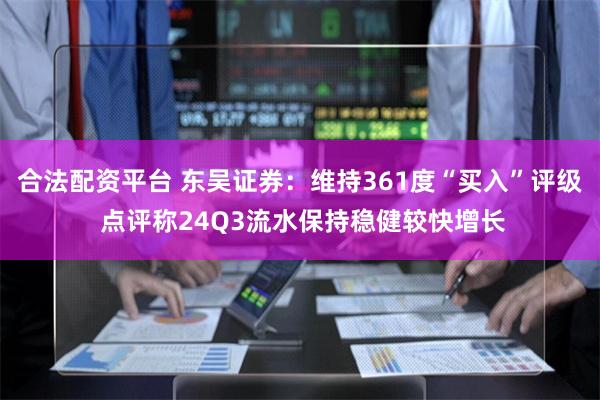 合法配资平台 东吴证券：维持361度“买入”评级 点评称24Q3流水保持稳健较快增长