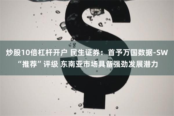 炒股10倍杠杆开户 民生证券：首予万国数据-SW“推荐”评级 东南亚市场具备强劲发展潜力