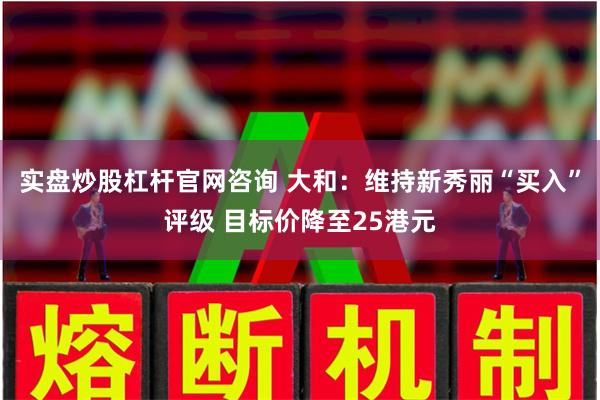 实盘炒股杠杆官网咨询 大和：维持新秀丽“买入”评级 目标价降至25港元