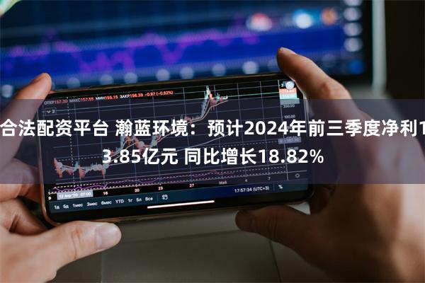 合法配资平台 瀚蓝环境：预计2024年前三季度净利13.85亿元 同比增长18.82%