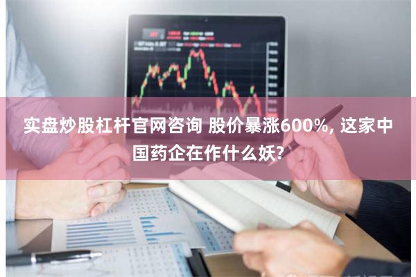 实盘炒股杠杆官网咨询 股价暴涨600%, 这家中国药企在作什么妖?