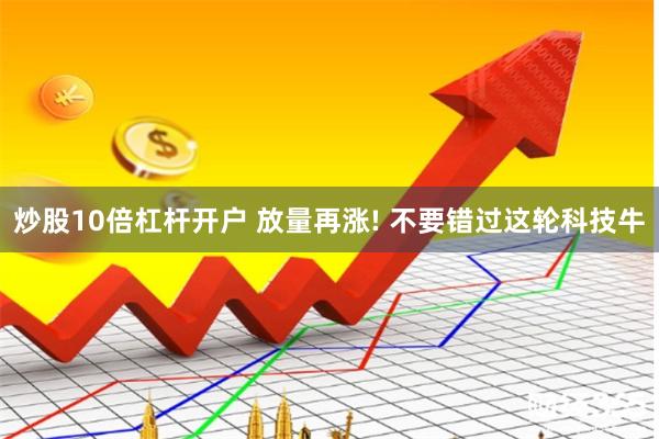 炒股10倍杠杆开户 放量再涨! 不要错过这轮科技牛