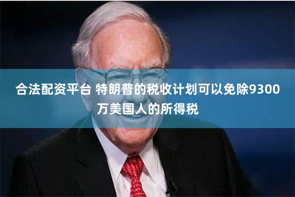 合法配资平台 特朗普的税收计划可以免除9300万美国人的所得税