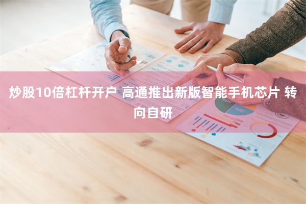 炒股10倍杠杆开户 高通推出新版智能手机芯片 转向自研