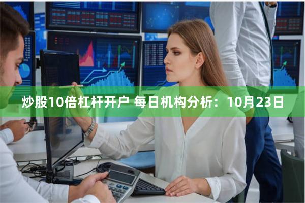 炒股10倍杠杆开户 每日机构分析：10月23日