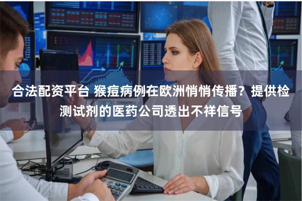 合法配资平台 猴痘病例在欧洲悄悄传播？提供检测试剂的医药公司透出不祥信号