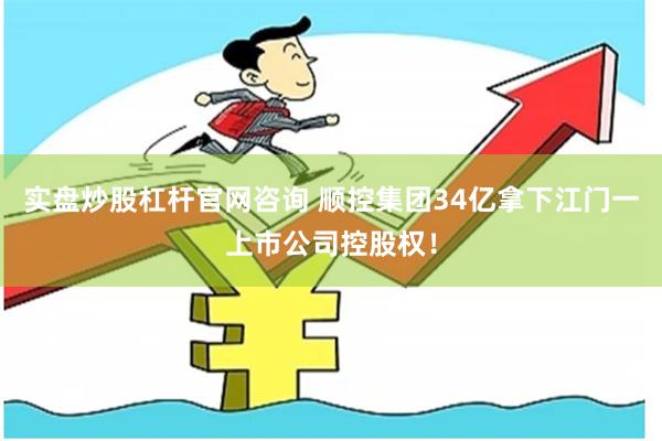 实盘炒股杠杆官网咨询 顺控集团34亿拿下江门一上市公司控股权！
