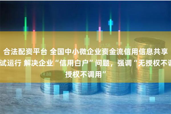 合法配资平台 全国中小微企业资金流信用信息共享平台试运行 解决企业“信用白户”问题，强调“无授权不调用”