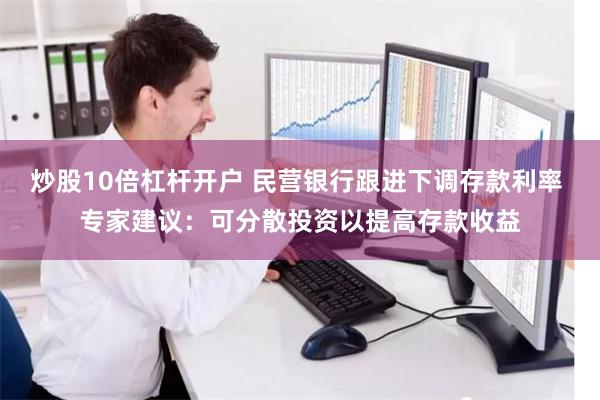 炒股10倍杠杆开户 民营银行跟进下调存款利率 专家建议：可分散投资以提高存款收益