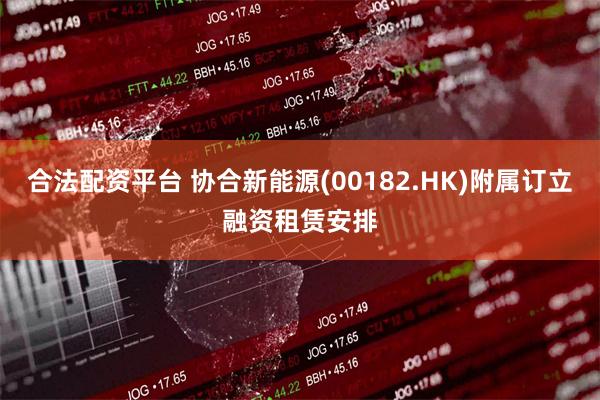 合法配资平台 协合新能源(00182.HK)附属订立融资