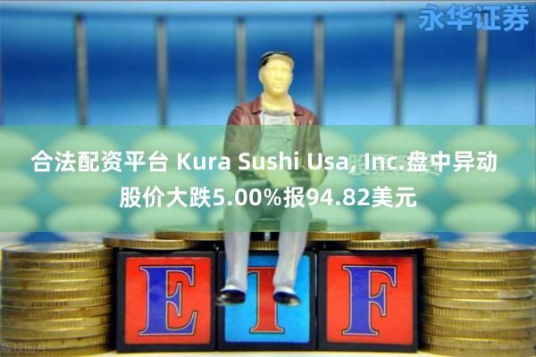 合法配资平台 Kura Sushi Usa, Inc.盘中异动 股价大跌5.00%报94.82美元