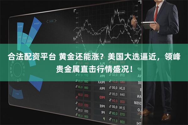 合法配资平台 黄金还能涨？美国大选逼近，领峰贵金属直击行情盛况！
