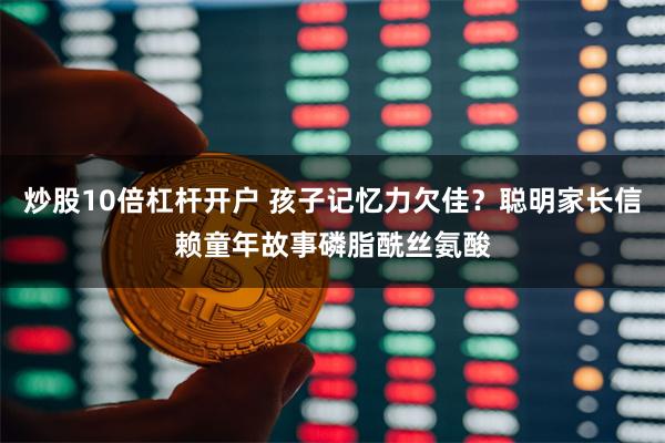 炒股10倍杠杆开户 孩子记忆力欠佳？聪明家长信赖童年故事磷脂酰丝氨酸