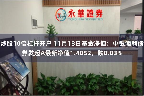 炒股10倍杠杆开户 11月18日基金净值：中银添利债券发起A最新净值1.4052，跌0.03%