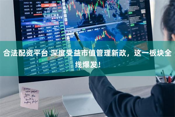 合法配资平台 深度受益市值管理新政，这一板块全线爆发！