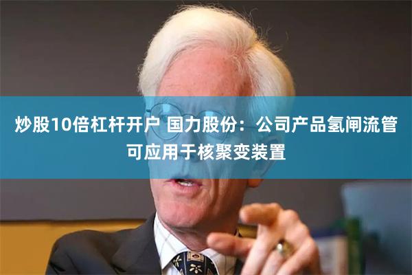 炒股10倍杠杆开户 国力股份：公司产品氢闸流管可应用于核聚变装置