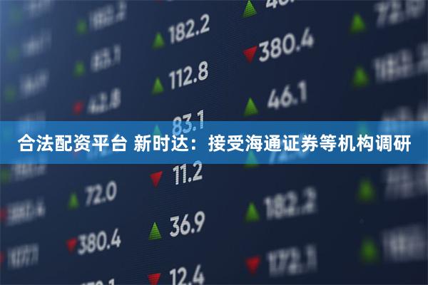 合法配资平台 新时达：接受海通证券等机构调研