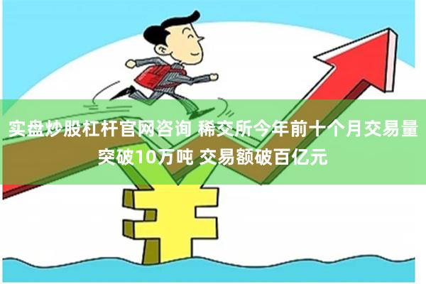 实盘炒股杠杆官网咨询 稀交所今年前十个月交易量突破10万吨 交易额破百亿元