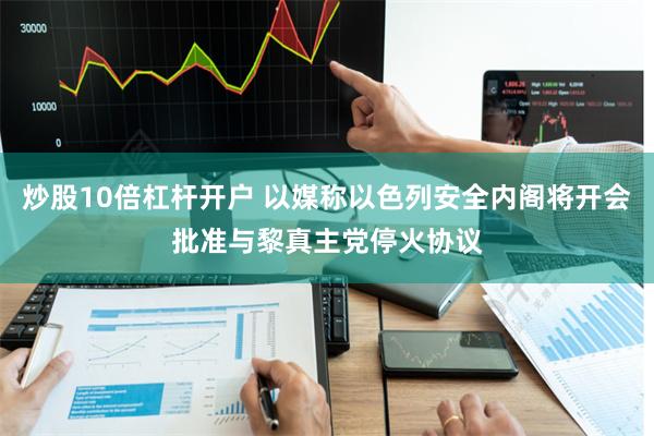 炒股10倍杠杆开户 以媒称以色列安全内阁将开会批准与黎真主党停火协议