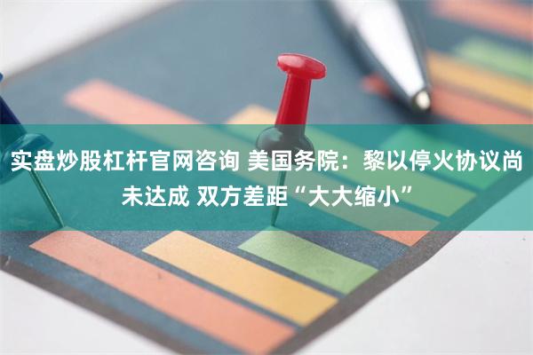实盘炒股杠杆官网咨询 美国务院：黎以停火协议尚未达成 双方差距“大大缩小”