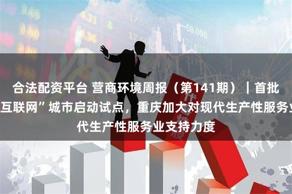 合法配资平台 营商环境周报（第141期）｜首批“5G+工业互联网”城市启动试点，重庆加大对现代生产性服务业支持力度