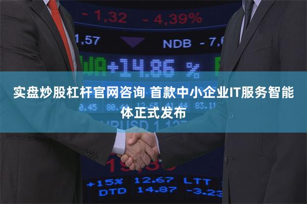 实盘炒股杠杆官网咨询 首款中小企业IT服务智能体正式发布