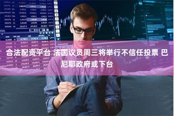 合法配资平台 法国议员周三将举行不信任投票 巴尼耶政府或下台